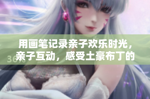 用画笔记录亲子欢乐时光，亲子互动，感受土豪布丁的魅力
