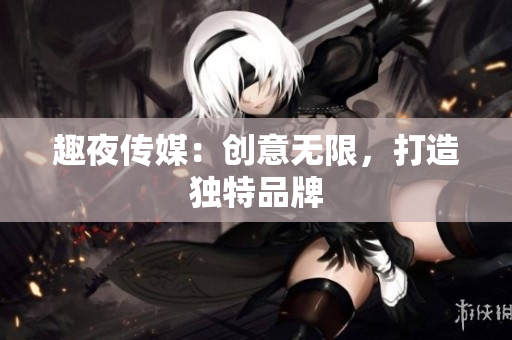 趣夜传媒：创意无限，打造独特品牌