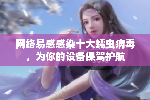 网络易感感染十大蠕虫病毒，为你的设备保驾护航