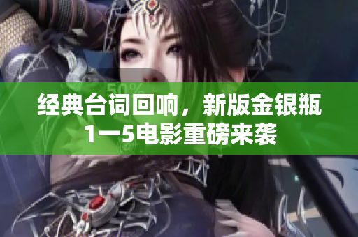 经典台词回响，新版金银瓶1一5电影重磅来袭