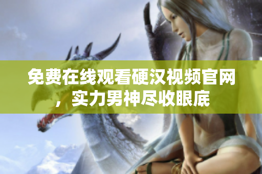 免费在线观看硬汉视频官网，实力男神尽收眼底