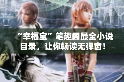 “幸福宝”笔趣阁最全小说目录，让你畅读无弹窗！