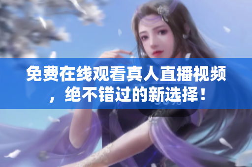 免费在线观看真人直播视频，绝不错过的新选择！