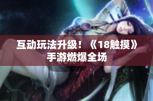 互动玩法升级！《18触摸》手游燃爆全场