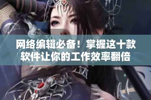 网络编辑必备！掌握这十款软件让你的工作效率翻倍