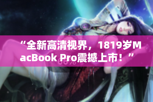 “全新高清视界，1819岁MacBook Pro震撼上市！”