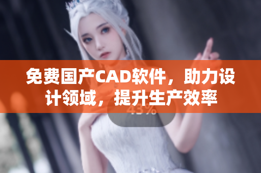 免费国产CAD软件，助力设计领域，提升生产效率