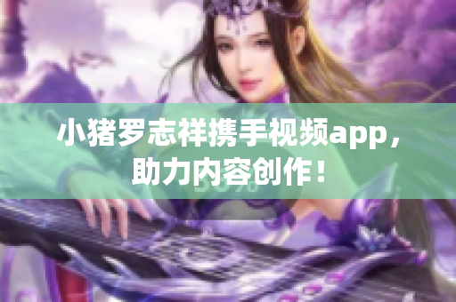 小猪罗志祥携手视频app，助力内容创作！