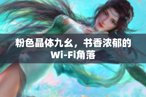 粉色晶体九幺，书香浓郁的Wi-Fi角落