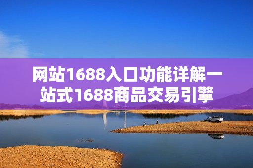 网站1688入口功能详解一站式1688商品交易引擎