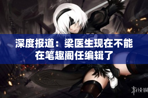深度报道：梁医生现在不能在笔趣阁任编辑了