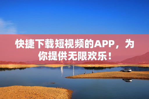 快捷下载短视频的APP，为你提供无限欢乐！
