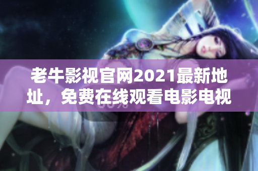 老牛影视官网2021最新地址，免费在线观看电影电视剧 - 2021老牛影视官网最新免费观影地址