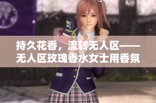 持久花香，流转无人区——无人区玫瑰香水女士用香氛让你更自信