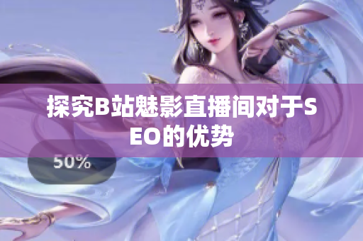探究B站魅影直播间对于SEO的优势