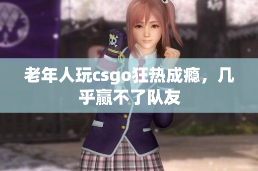 老年人玩csgo狂热成瘾，几乎赢不了队友