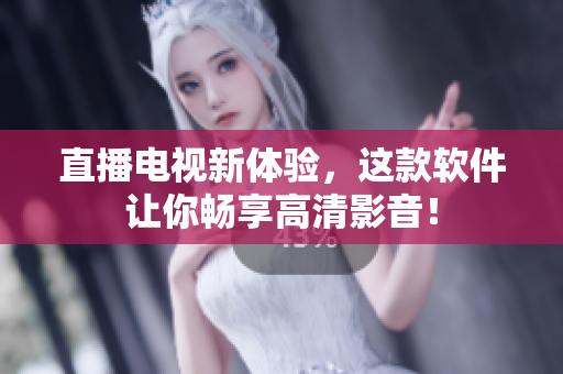 直播电视新体验，这款软件让你畅享高清影音！