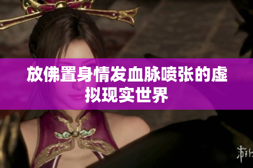放佛置身情发血脉喷张的虚拟现实世界