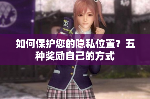 如何保护您的隐私位置？五种奖励自己的方式