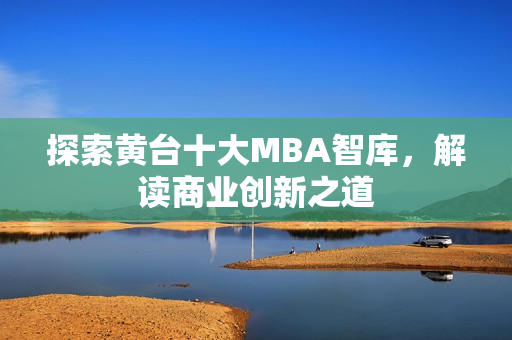 探索黄台十大MBA智库，解读商业创新之道