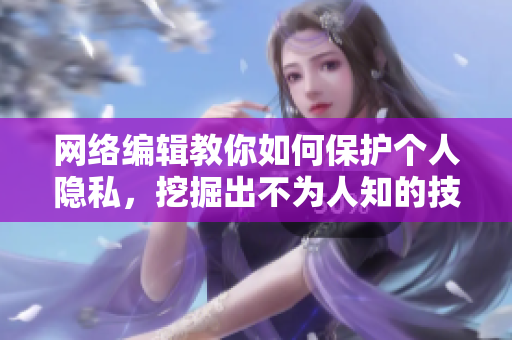 网络编辑教你如何保护个人隐私，挖掘出不为人知的技巧