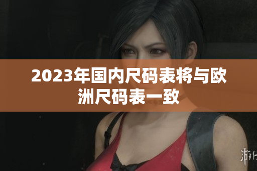 2023年国内尺码表将与欧洲尺码表一致