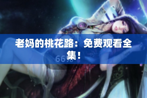 老妈的桃花路：免费观看全集！