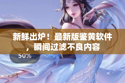 新鲜出炉！最新版鉴黄软件，瞬间过滤不良内容