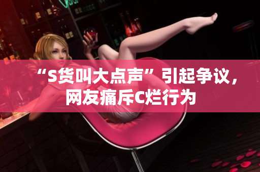 “S货叫大点声”引起争议，网友痛斥C烂行为