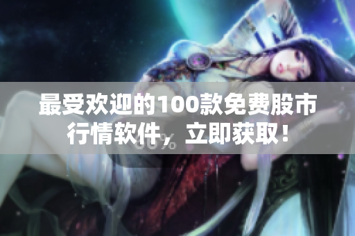 最受欢迎的100款免费股市行情软件，立即获取！