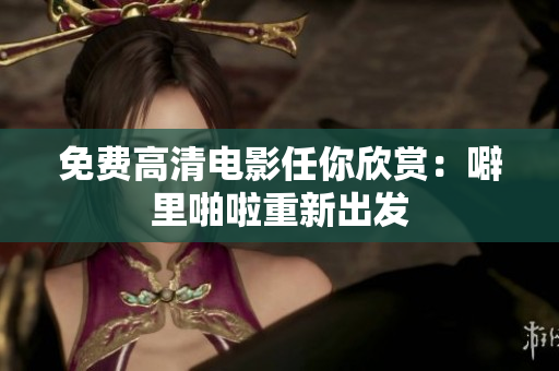 免费高清电影任你欣赏：噼里啪啦重新出发