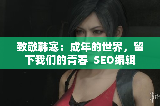 致敬韩寒：成年的世界，留下我们的青春  SEO编辑