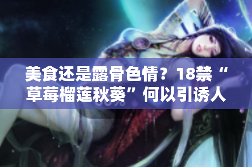 美食还是露骨色情？18禁“草莓榴莲秋葵”何以引诱人们点击？