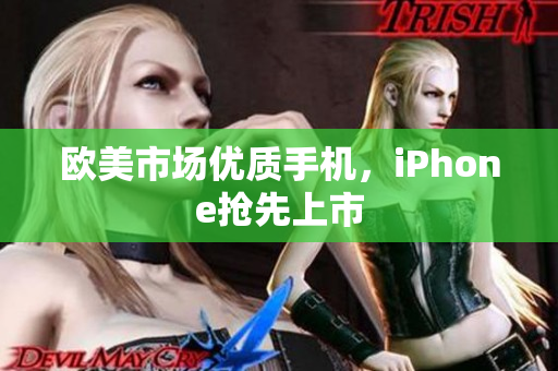 欧美市场优质手机，iPhone抢先上市
