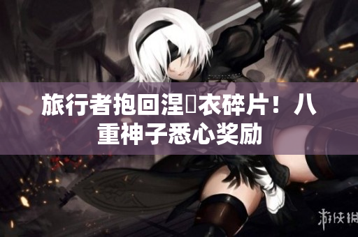 旅行者抱回涅槃衣碎片！八重神子悉心奖励