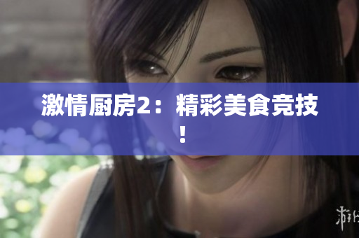 激情厨房2：精彩美食竞技！