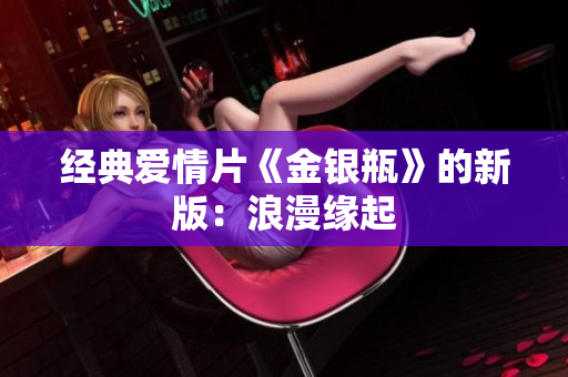 经典爱情片《金银瓶》的新版：浪漫缘起