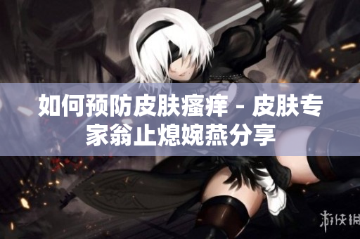 如何预防皮肤瘙痒 - 皮肤专家翁止熄婉燕分享