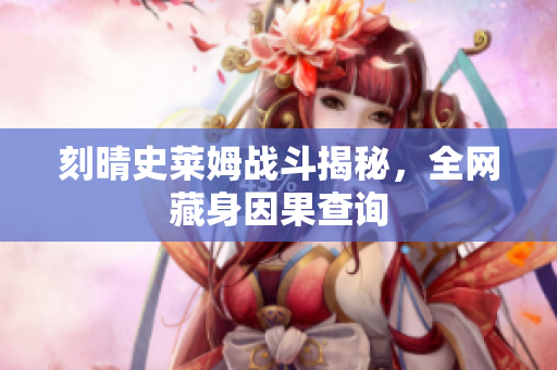 刻晴史莱姆战斗揭秘，全网藏身因果查询