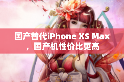 国产替代iPhone XS Max，国产机性价比更高