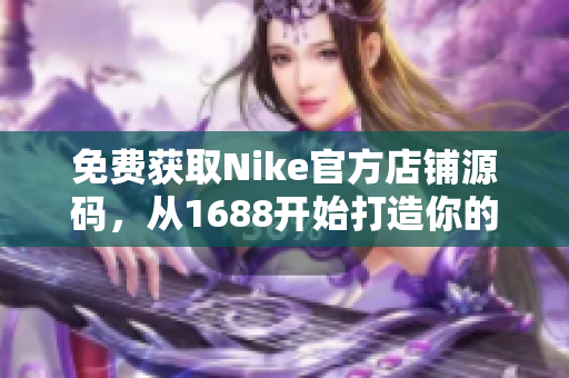 免费获取Nike官方店铺源码，从1688开始打造你的潮流网站