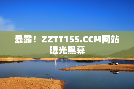 暴露！ZZTT155.CCM网站曝光黑幕