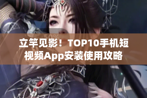 立竿见影！TOP10手机短视频App安装使用攻略