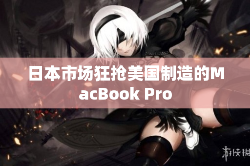 日本市场狂抢美国制造的MacBook Pro