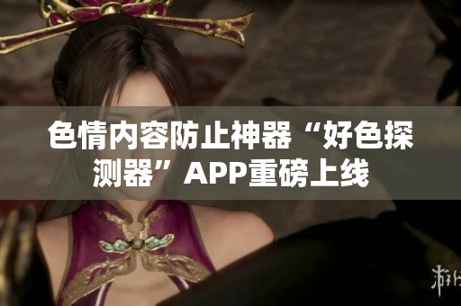 色情内容防止神器“好色探测器”APP重磅上线