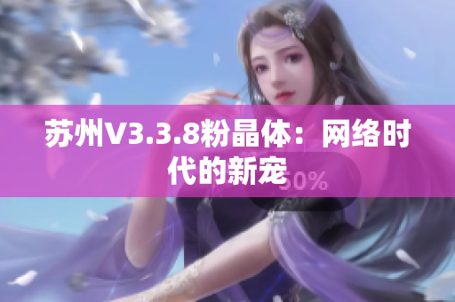 苏州V3.3.8粉晶体：网络时代的新宠