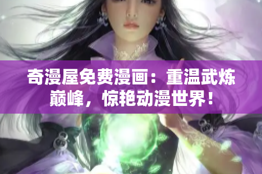 奇漫屋免费漫画：重温武炼巅峰，惊艳动漫世界！