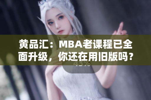 黄品汇：MBA老课程已全面升级，你还在用旧版吗？