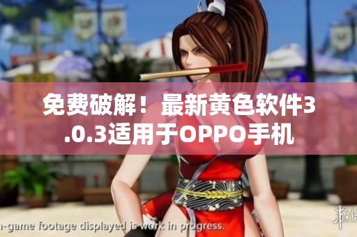 免费破解！最新黄色软件3.0.3适用于OPPO手机