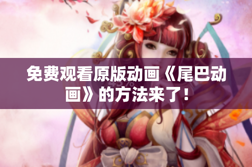 免费观看原版动画《尾巴动画》的方法来了！